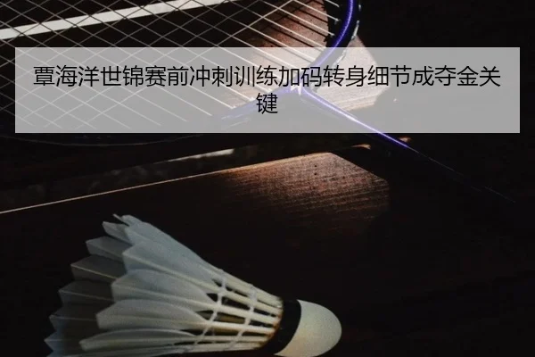 覃海洋世锦赛前冲刺训练加码转身细节成夺金关键