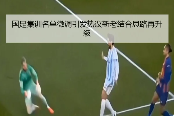 国足集训名单微调引发热议新老结合思路再升级